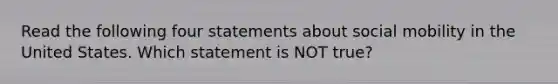 Read the following four statements about social mobility in the United States. Which statement is NOT true?