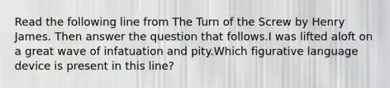 Read the following line from The Turn of the Screw by Henry James. Then answer the question that follows.I was lifted aloft on a great wave of infatuation and pity.Which figurative language device is present in this line?