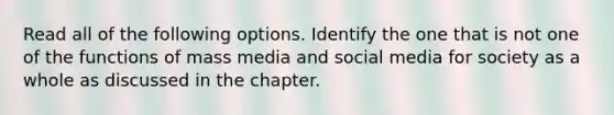 Read all of the following options. Identify the one that is not one of the functions of mass media and social media for society as a whole as discussed in the chapter.