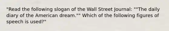 "Read the following slogan of the Wall Street Journal: ""The daily diary of the American dream."" Which of the following figures of speech is used?"