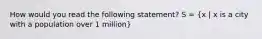 How would you read the following statement? S = (x | x is a city with a population over 1 million)