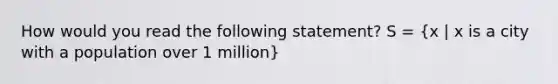 How would you read the following statement? S = (x | x is a city with a population over 1 million)