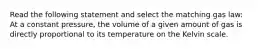 Read the following statement and select the matching gas law: At a constant pressure, the volume of a given amount of gas is directly proportional to its temperature on the Kelvin scale.