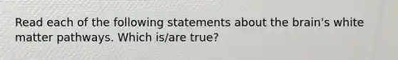 Read each of the following statements about the brain's white matter pathways. Which is/are true?