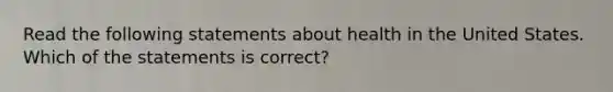 Read the following statements about health in the United States. Which of the statements is correct?