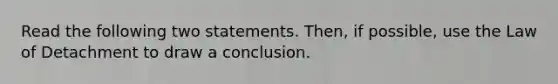 Read the following two statements. Then, if possible, use the Law of Detachment to draw a conclusion.