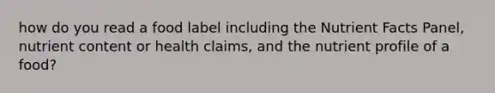 how do you read a food label including the Nutrient Facts Panel, nutrient content or health claims, and the nutrient profile of a food?