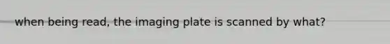 when being read, the imaging plate is scanned by what?