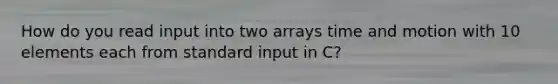 How do you read input into two arrays time and motion with 10 elements each from standard input in C?