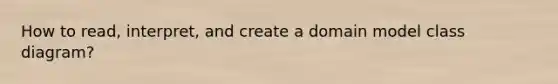 How to read, interpret, and create a domain model class diagram?