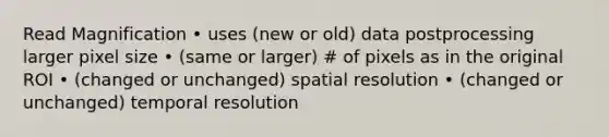 Read Magnification • uses (new or old) data postprocessing larger pixel size • (same or larger) # of pixels as in the original ROI • (changed or unchanged) spatial resolution • (changed or unchanged) temporal resolution