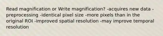 Read magnification or Write magnification? -acquires new data -preprocessing -identical pixel size -more pixels than in the original ROI -improved spatial resolution -may improve temporal resolution