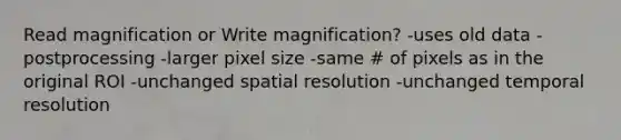 Read magnification or Write magnification? -uses old data -postprocessing -larger pixel size -same # of pixels as in the original ROI -unchanged spatial resolution -unchanged temporal resolution