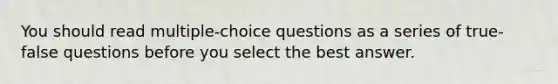 You should read multiple-choice questions as a series of true-false questions before you select the best answer.