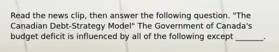 Read the news​ clip, then answer the following question. "The Canadian​ Debt-Strategy Model" The Government of​ Canada's budget deficit is influenced by all of the following except ​_______.