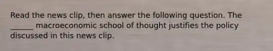 Read the news​ clip, then answer the following question. The​ ______ macroeconomic school of thought justifies the policy discussed in this news clip.