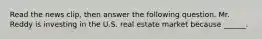 Read the news​ clip, then answer the following question. Mr. Reddy is investing in the U.S. real estate market because​ ______.