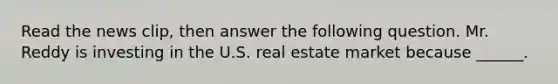 Read the news​ clip, then answer the following question. Mr. Reddy is investing in the U.S. real estate market because​ ______.