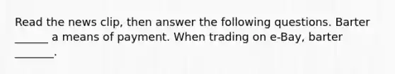 Read the news​ clip, then answer the following questions. Barter​ ______ a means of payment. When trading on​ e-Bay, barter​ _______.