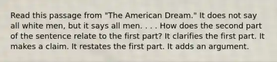 Read this passage from "The American Dream." It does not say all white men, but it says all men. . . . How does the second part of the sentence relate to the first part? It clarifies the first part. It makes a claim. It restates the first part. It adds an argument.