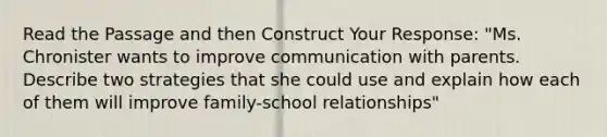 Read the Passage and then Construct Your Response: "Ms. Chronister wants to improve communication with parents. Describe two strategies that she could use and explain how each of them will improve family-school relationships"