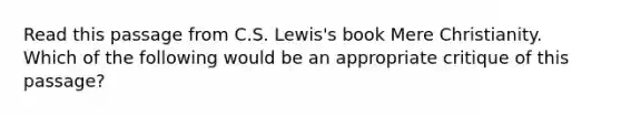 Read this passage from C.S. Lewis's book Mere Christianity. Which of the following would be an appropriate critique of this passage?