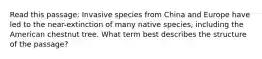 Read this passage: Invasive species from China and Europe have led to the near-extinction of many native species, including the American chestnut tree. What term best describes the structure of the passage?