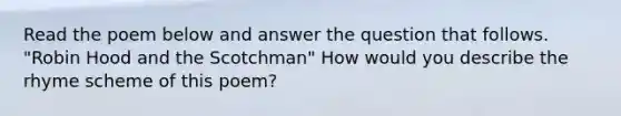 Read the poem below and answer the question that follows. "Robin Hood and the Scotchman" How would you describe the rhyme scheme of this poem?