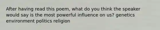 After having read this poem, what do you think the speaker would say is the most powerful influence on us? genetics environment politics religion