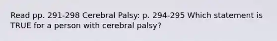 Read pp. 291-298 Cerebral Palsy: p. 294-295 Which statement is TRUE for a person with cerebral palsy?