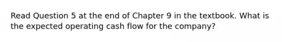 Read Question 5 at the end of Chapter 9 in the textbook. What is the expected operating cash flow for the company?