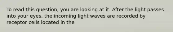 To read this question, you are looking at it. After the light passes into your eyes, the incoming <a href='https://www.questionai.com/knowledge/kphyDwRTQA-light-wave' class='anchor-knowledge'>light wave</a>s are recorded by receptor cells located in the