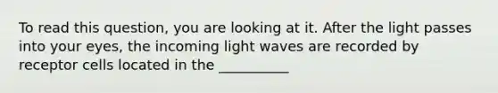 To read this question, you are looking at it. After the light passes into your eyes, the incoming light waves are recorded by receptor cells located in the __________