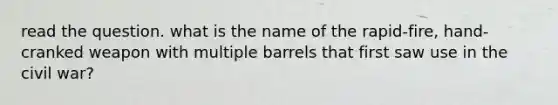 read the question. what is the name of the rapid-fire, hand-cranked weapon with multiple barrels that first saw use in the civil war?