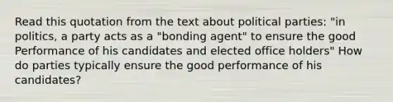 Read this quotation from the text about political parties: "in politics, a party acts as a "bonding agent" to ensure the good Performance of his candidates and elected office holders" How do parties typically ensure the good performance of his candidates?