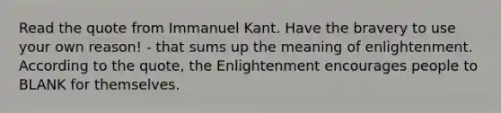 Read the quote from Immanuel Kant. Have the bravery to use your own reason! - that sums up the meaning of enlightenment. According to the quote, the Enlightenment encourages people to BLANK for themselves.