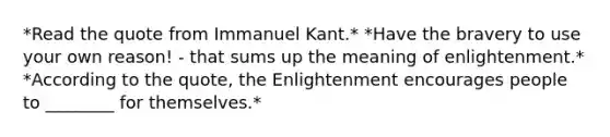 *Read the quote from Immanuel Kant.* *Have the bravery to use your own reason! - that sums up the meaning of enlightenment.* *According to the quote, the Enlightenment encourages people to ________ for themselves.*