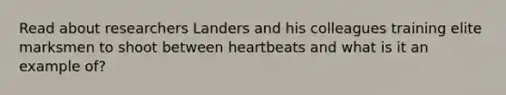 Read about researchers Landers and his colleagues training elite marksmen to shoot between heartbeats and what is it an example of?