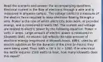 Read the scenario and answer the accompanying questions. Electrical current is the flow of electrons through a wire and is measured in amperes (amps). The voltage (volts) is a measure of the electric force required to keep electrons flowing through a wire. Power is the rate at which electricity does work, or provides energy, and is measured in watts (W). The current and voltage are related to electric power by the following equation: Power = volts × amps. Large amount of electric power is measured in kilowatts (kW). An electric bill reflects the total amount of electrical energy (expressed in kilowatt-hours, kWh), used by all electric appliances for the duration of the time (in hours) they were being used. Thus: kWh = (W × h) ÷ 1000. If an electrical tea kettle requires 1500 watts to heat, how many kilowatts does this equal?