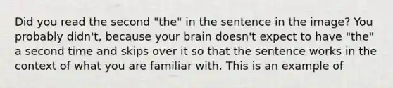 Did you read the second "the" in the sentence in the image? You probably didn't, because your brain doesn't expect to have "the" a second time and skips over it so that the sentence works in the context of what you are familiar with. This is an example of