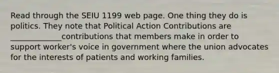 Read through the SEIU 1199 web page. One thing they do is politics. They note that Political Action Contributions are _____________contributions that members make in order to support worker's voice in government where the union advocates for the interests of patients and working families.