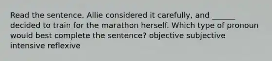 Read the sentence. Allie considered it carefully, and ______ decided to train for the marathon herself. Which type of pronoun would best complete the sentence? objective subjective intensive reflexive