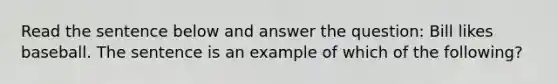 Read the sentence below and answer the question: Bill likes baseball. The sentence is an example of which of the following?