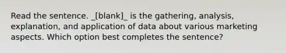 Read the sentence. _[blank]_ is the gathering, analysis, explanation, and application of data about various marketing aspects. Which option best completes the sentence?