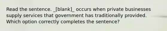 Read the sentence. _[blank]_ occurs when private businesses supply services that government has traditionally provided. Which option correctly completes the sentence?