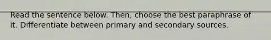 Read the sentence below. Then, choose the best paraphrase of it. Differentiate between primary and secondary sources.