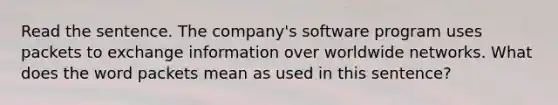 Read the sentence. The company's software program uses packets to exchange information over worldwide networks. What does the word packets mean as used in this sentence?