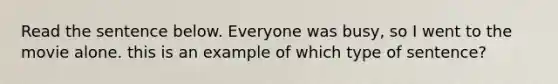 Read the sentence below. Everyone was busy, so I went to the movie alone. this is an example of which type of sentence?