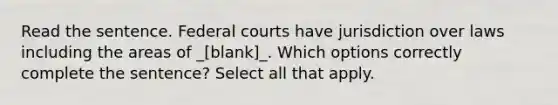 Read the sentence. Federal courts have jurisdiction over laws including the areas of _[blank]_. Which options correctly complete the sentence? Select all that apply.