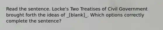 Read the sentence. Locke's Two Treatises of Civil Government brought forth the ideas of _[blank]_. Which options correctly complete the sentence?